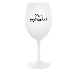 ZLATO, POJĎ NA TO! - bílá  sklenice na víno 350 ml