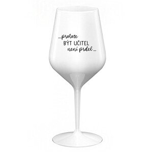 ...PROTOŽE BÝT UČITEL NENÍ PRDEL... - bílá nerozbitná sklenice na víno 470 ml